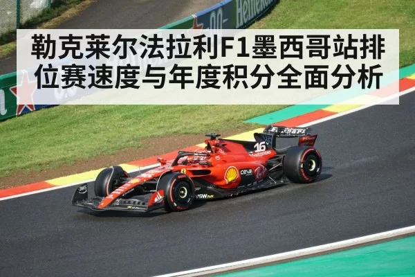 勒克莱尔法拉利F1墨西哥站排位赛速度与年度积分全面分析